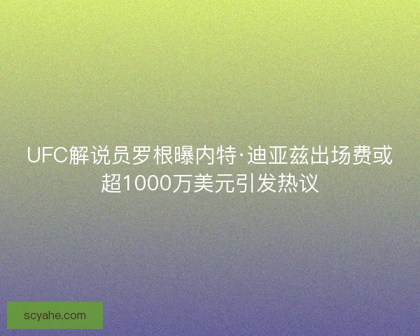 UFC解说员罗根曝内特·迪亚兹出场费或超1000万美元引发热议
