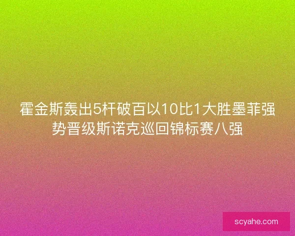 霍金斯轰出5杆破百以10比1大胜墨菲强势晋级斯诺克巡回锦标赛八强