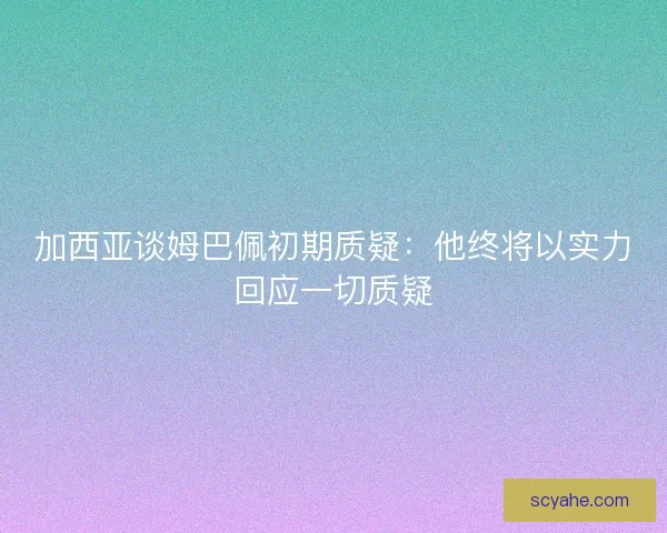 加西亚谈姆巴佩初期质疑：他终将以实力回应一切质疑